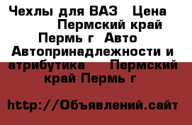 Чехлы для ВАЗ › Цена ­ 1 500 - Пермский край, Пермь г. Авто » Автопринадлежности и атрибутика   . Пермский край,Пермь г.